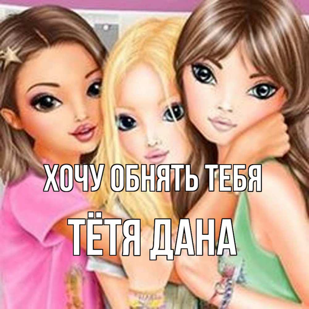 Открытка на каждый день с именем, Тётя-Дана Хочу обнять тебя красивые девчонки Прикольная открытка с пожеланием онлайн скачать бесплатно 