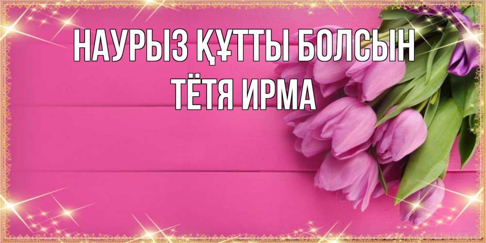Открытка на каждый день с именем, Тётя-Ирма Наурыз құтты болсын открытка для фотошопа с подписью Прикольная открытка с пожеланием онлайн скачать бесплатно 