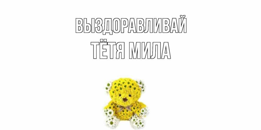 Открытка на каждый день с именем, Тётя-Мила Выздоравливай мишка Прикольная открытка с пожеланием онлайн скачать бесплатно 