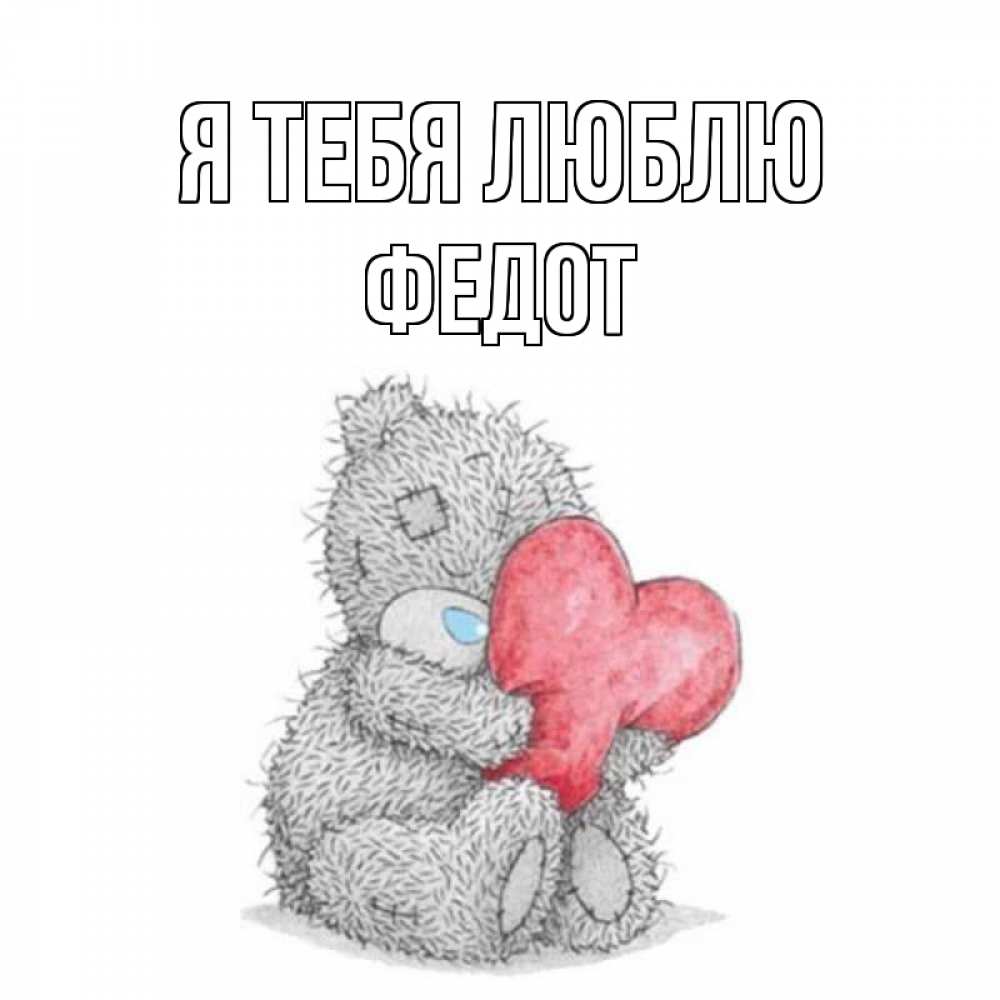 Открытка на каждый день с именем, Федот Я тебя люблю открытка для любимой девушки или парня с медвежонком Тедди Прикольная открытка с пожеланием онлайн скачать бесплатно 