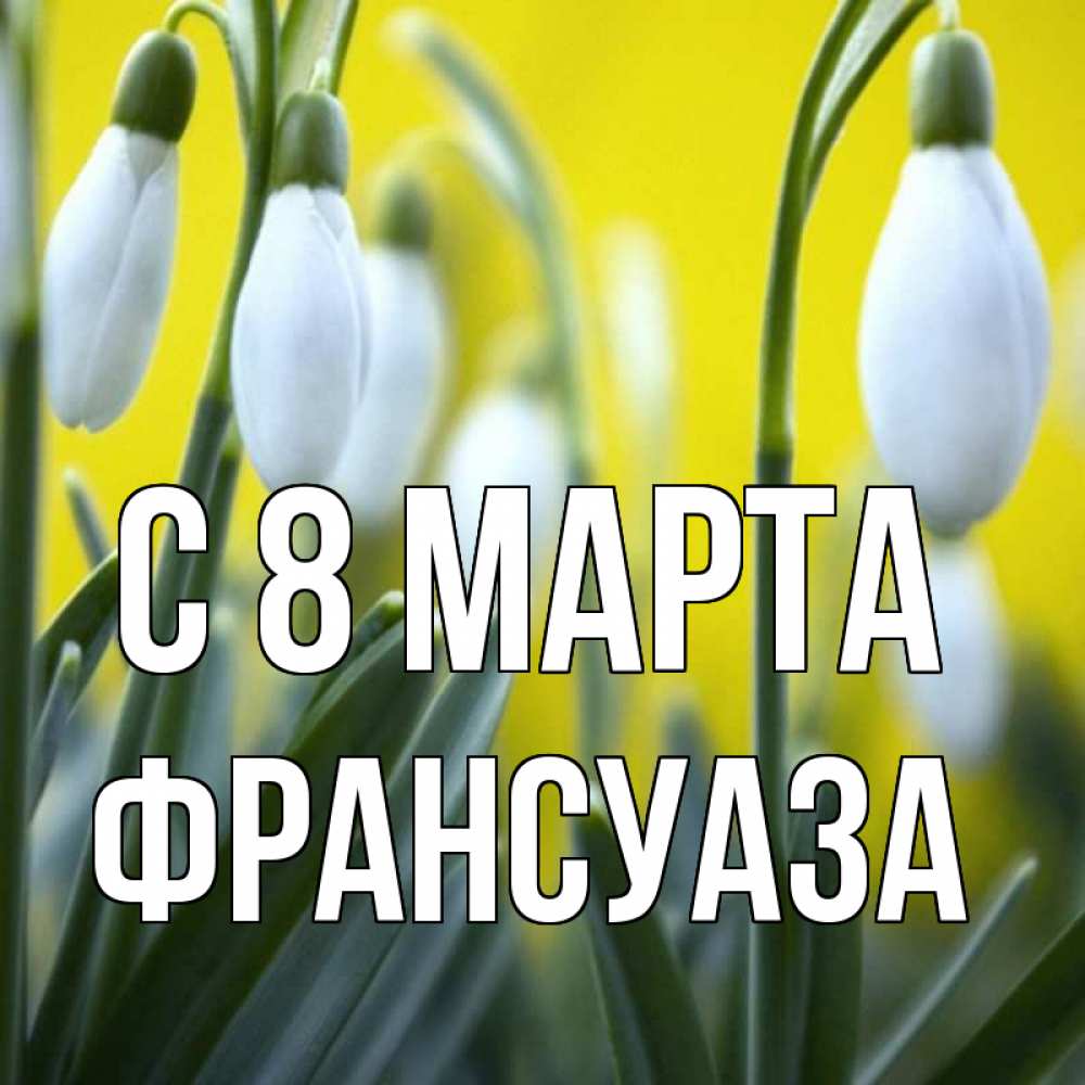 Открытка на каждый день с именем, Франсуаза С 8 МАРТА весенние цветы Прикольная открытка с пожеланием онлайн скачать бесплатно 