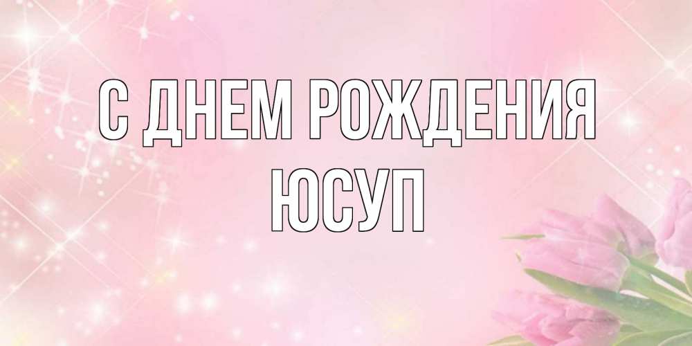 Открытка на каждый день с именем, Юсуп С днем рождения открытки в нежных цветах Прикольная открытка с пожеланием онлайн скачать бесплатно 