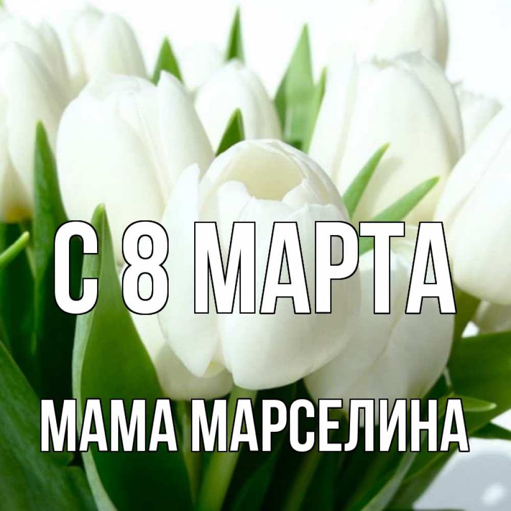 Открытка на каждый день с именем, Мама-Марселина С 8 МАРТА цветы Прикольная открытка с пожеланием онлайн скачать бесплатно 