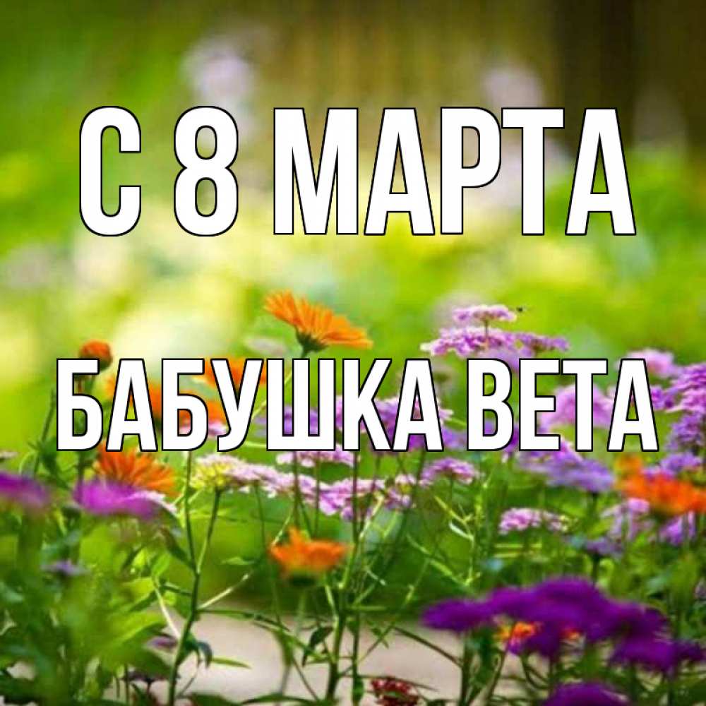 Открытка на каждый день с именем, Бабушка-Вета С 8 МАРТА цветы Прикольная открытка с пожеланием онлайн скачать бесплатно 