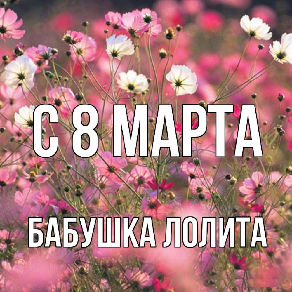Открытка на каждый день с именем, Бабушка-Лолита С 8 МАРТА красиво 1 Прикольная открытка с пожеланием онлайн скачать бесплатно 
