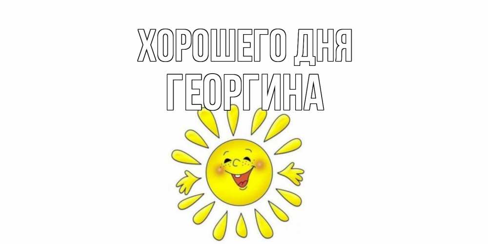 Открытка на каждый день с именем, Георгина Хорошего дня открытка на каждый день Прикольная открытка с пожеланием онлайн скачать бесплатно 