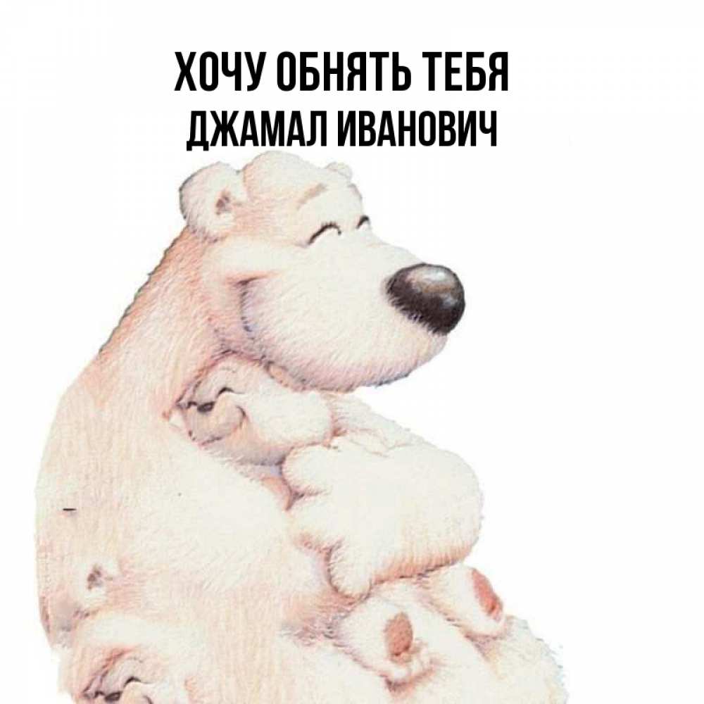 Открытка на каждый день с именем, Джамал-Иванович Хочу обнять тебя мама белый медведь Прикольная открытка с пожеланием онлайн скачать бесплатно 
