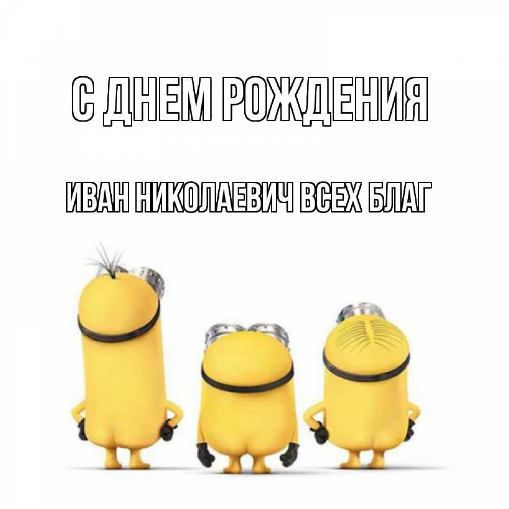 Открытка на каждый день с именем, Иван-Николаевич-Всех-благ С днем рождения миньоны Прикольная открытка с пожеланием онлайн скачать бесплатно 
