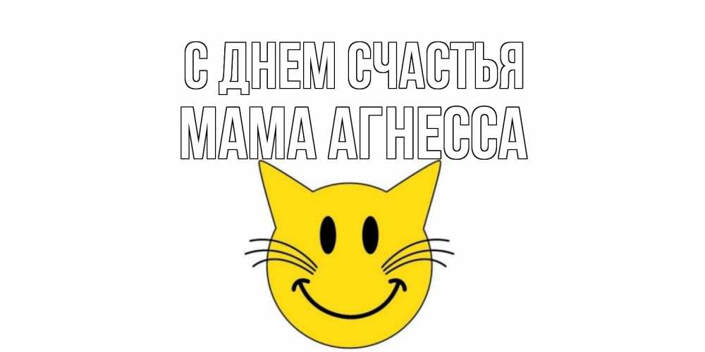 Открытка на каждый день с именем, Мама-Агнесса С днем счастья кот, улыбка Прикольная открытка с пожеланием онлайн скачать бесплатно 