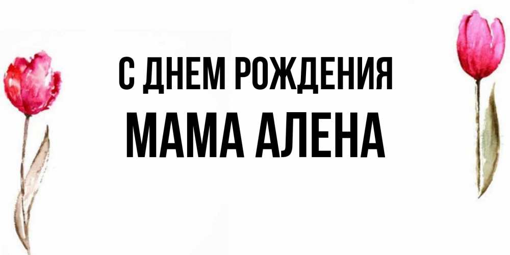 Открытка на каждый день с именем, Мама-Алена С днем рождения открытки акварелью с цветами Прикольная открытка с пожеланием онлайн скачать бесплатно 