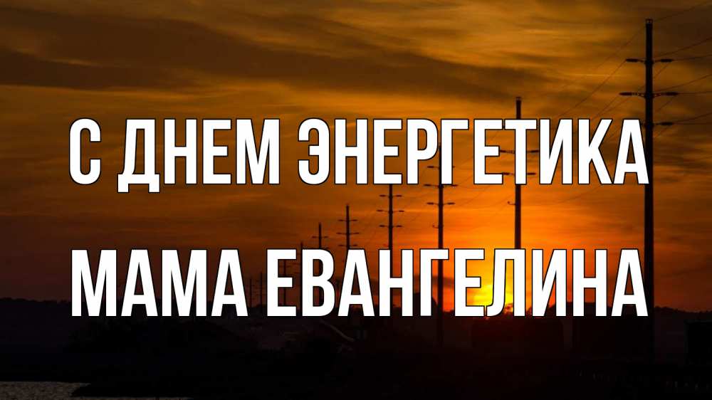 Открытка на каждый день с именем, Мама-Евангелина С днем энергетика столбы провода закат Прикольная открытка с пожеланием онлайн скачать бесплатно 