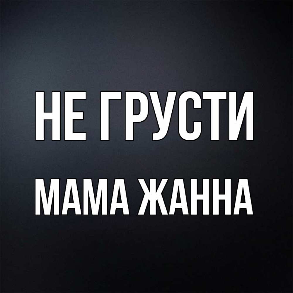 Открытка на каждый день с именем, Мама-Жанна Не грусти Градиент серый Прикольная открытка с пожеланием онлайн скачать бесплатно 