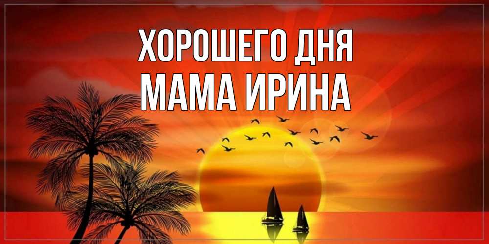 Открытка на каждый день с именем, Мама-Ирина Хорошего дня открытки с пожеланиями хорошего дня Прикольная открытка с пожеланием онлайн скачать бесплатно 