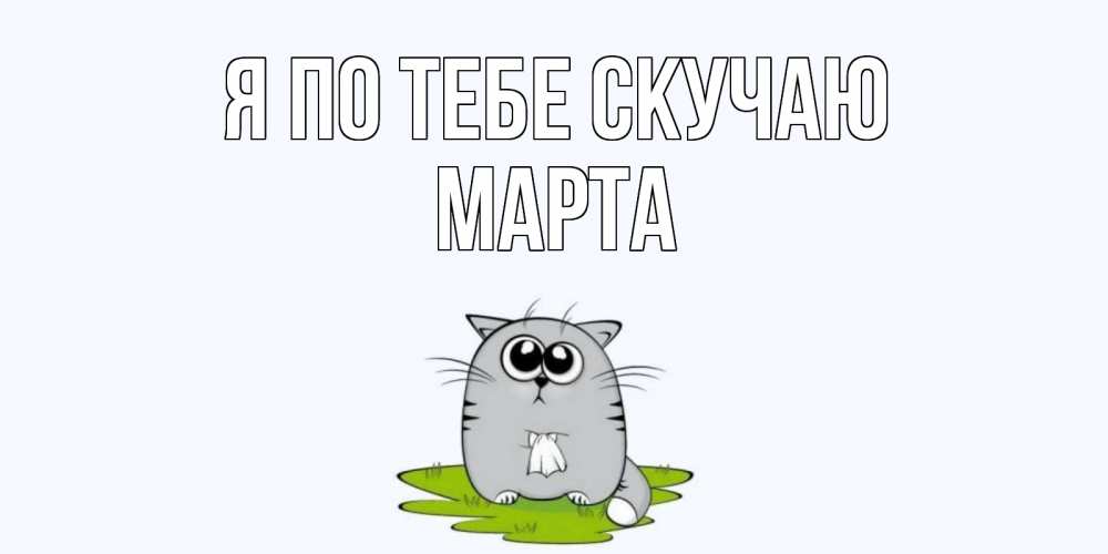 Открытка на каждый день с именем, Марта Я по тебе скучаю открытки с котиками я по тебе скучаю с именем Прикольная открытка с пожеланием онлайн скачать бесплатно 