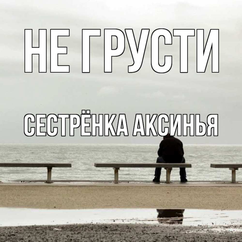 Открытка на каждый день с именем, Сестрёнка-Аксинья Не грусти вода Прикольная открытка с пожеланием онлайн скачать бесплатно 