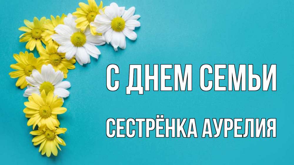 Открытка на каждый день с именем, Сестрёнка-Аурелия С днем семьи с днем семьи Прикольная открытка с пожеланием онлайн скачать бесплатно 