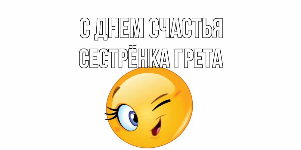 Открытка на каждый день с именем, Сестрёнка-Грета С днем счастья улыбка Прикольная открытка с пожеланием онлайн скачать бесплатно 