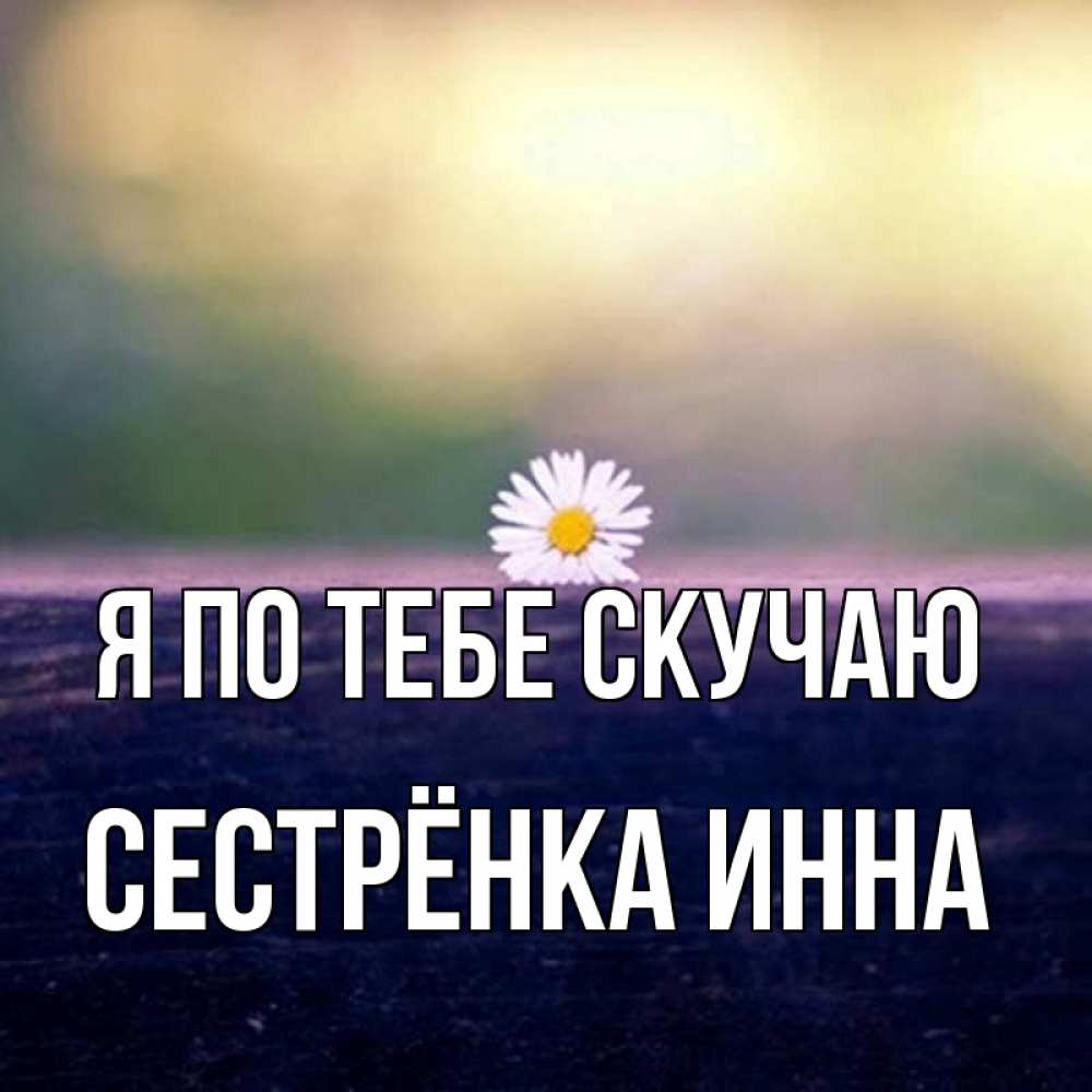 Открытка на каждый день с именем, Сестрёнка-Инна Я по тебе скучаю приходи в гости Прикольная открытка с пожеланием онлайн скачать бесплатно 