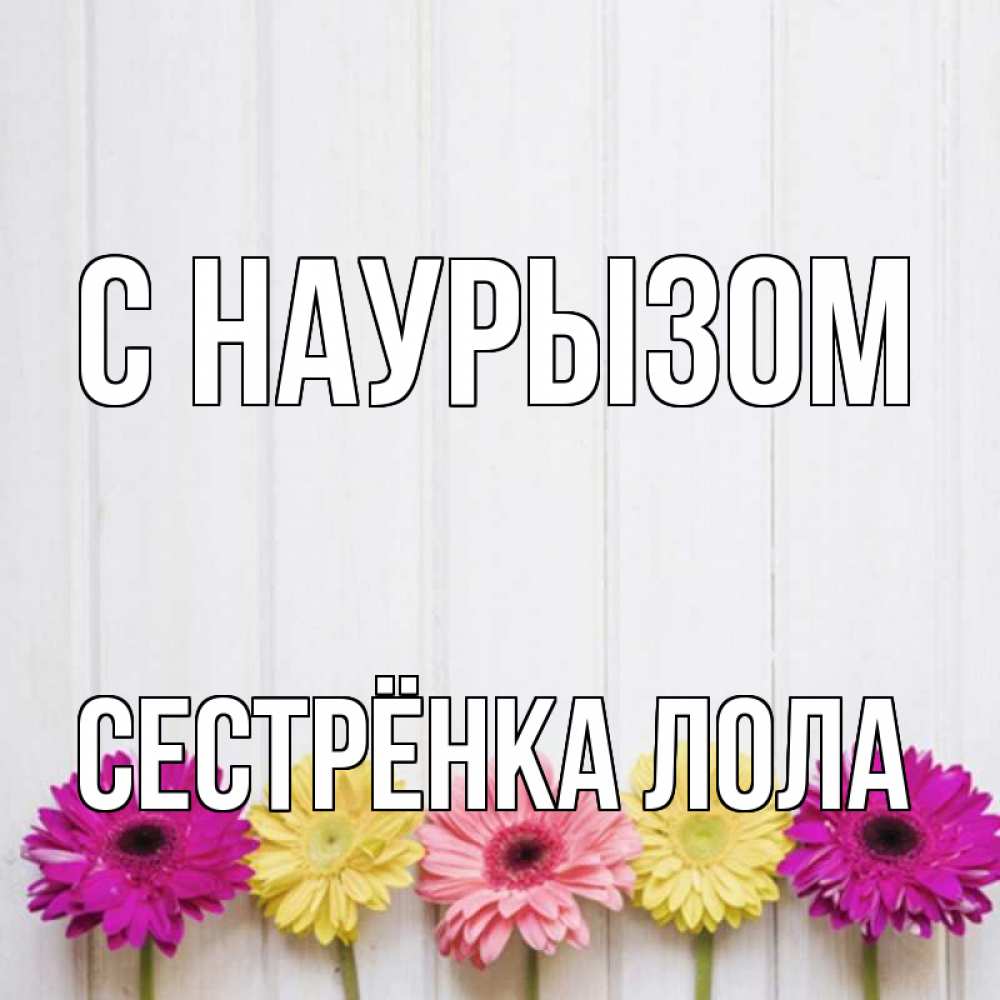 Открытка на каждый день с именем, Сестрёнка-Лола С наурызом женщинам 1 Прикольная открытка с пожеланием онлайн скачать бесплатно 