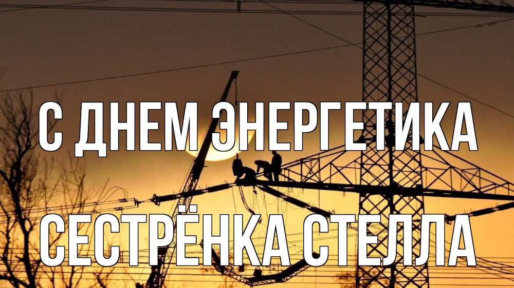 Открытка на каждый день с именем, Сестрёнка-Стелла С днем энергетика ЛЭП ремонт закат Прикольная открытка с пожеланием онлайн скачать бесплатно 