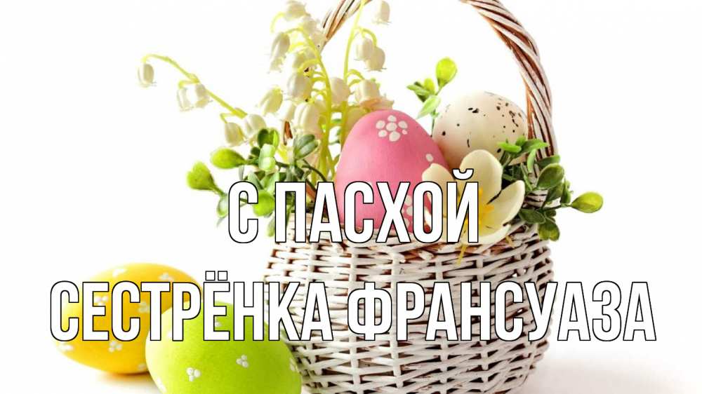 Открытка на каждый день с именем, Сестрёнка-Франсуаза С пасхой пасха Прикольная открытка с пожеланием онлайн скачать бесплатно 