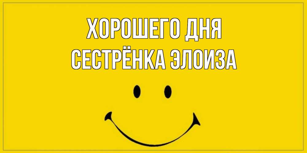 Открытка на каждый день с именем, Сестрёнка-Элоиза Хорошего дня улыбка Прикольная открытка с пожеланием онлайн скачать бесплатно 