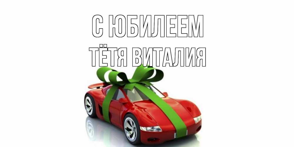 Открытка на каждый день с именем, Тётя-Виталия С юбилеем машина, бантик Прикольная открытка с пожеланием онлайн скачать бесплатно 