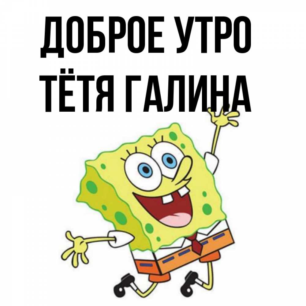 Открытка на каждый день с именем, Тётя-Галина Доброе утро улыбающийся спанч Боб Прикольная открытка с пожеланием онлайн скачать бесплатно 