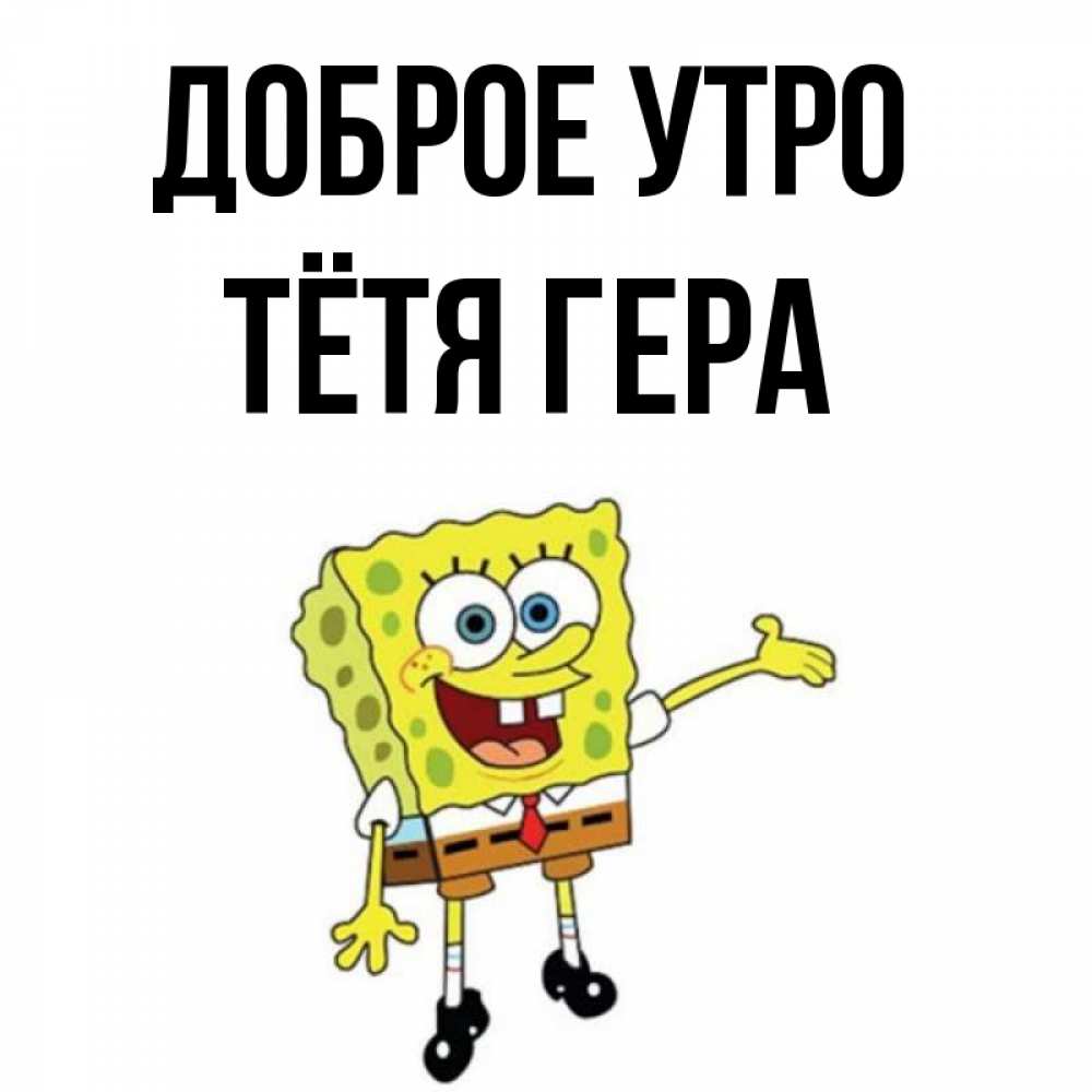 Открытка на каждый день с именем, Тётя-Гера Доброе утро губка боб улыбается Прикольная открытка с пожеланием онлайн скачать бесплатно 