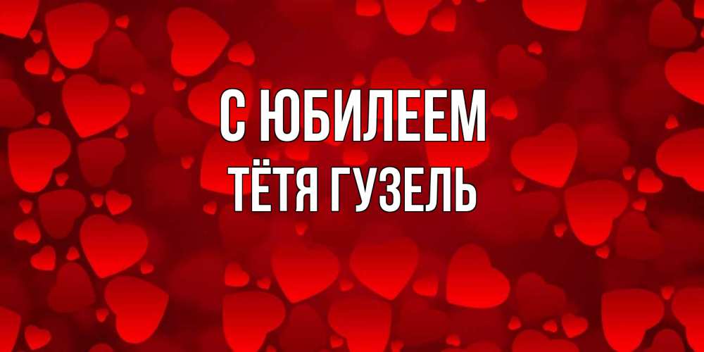 Открытка на каждый день с именем, Тётя-Гузель С юбилеем прекрасные сердечки на открытке с красным фоном Прикольная открытка с пожеланием онлайн скачать бесплатно 