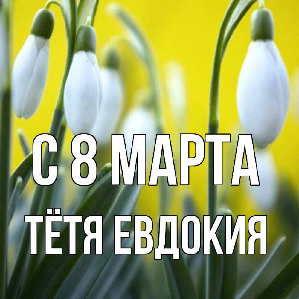 Открытка на каждый день с именем, Тётя-Евдокия С 8 МАРТА весенние цветы Прикольная открытка с пожеланием онлайн скачать бесплатно 