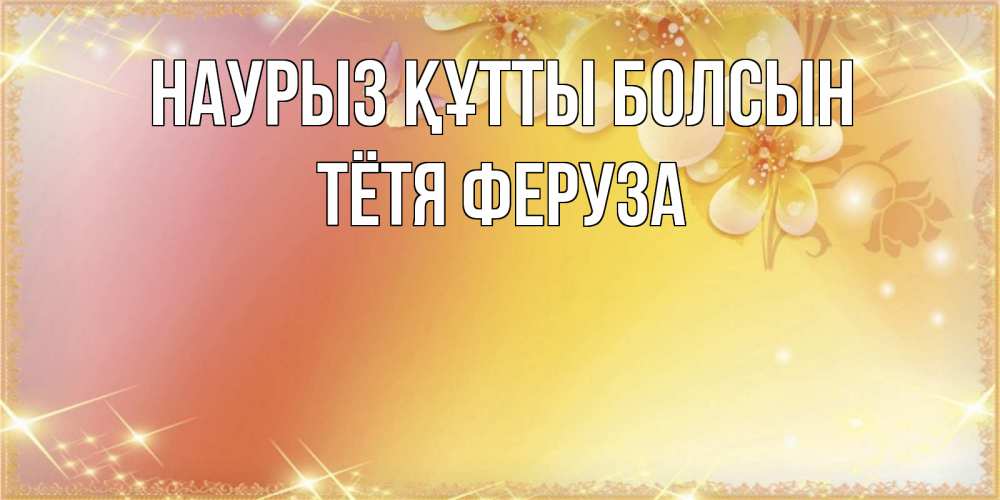 Открытка на каждый день с именем, Тётя-Феруза Наурыз құтты болсын бесплатные открытки на международный женский день Прикольная открытка с пожеланием онлайн скачать бесплатно 