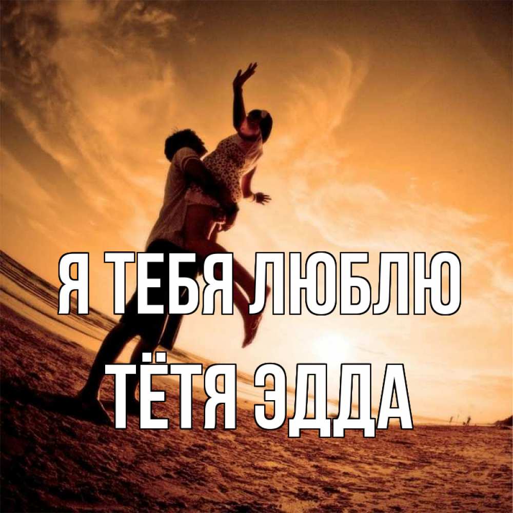 Открытка на каждый день с именем, Тётя-Эдда Я тебя люблю парень держит девушку Прикольная открытка с пожеланием онлайн скачать бесплатно 