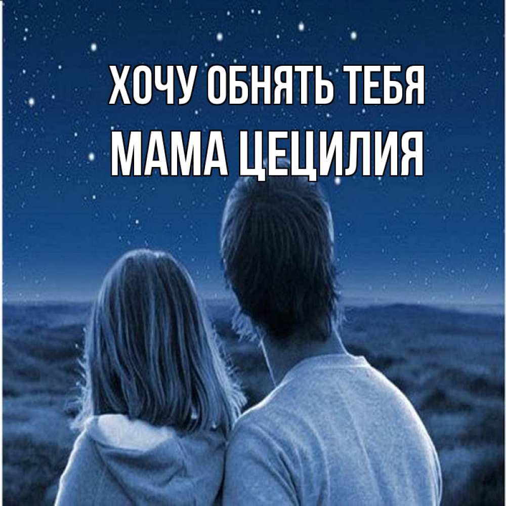 Открытка на каждый день с именем, Мама-Цецилия Хочу обнять тебя парень с девушкой смотрят на звезды Прикольная открытка с пожеланием онлайн скачать бесплатно 
