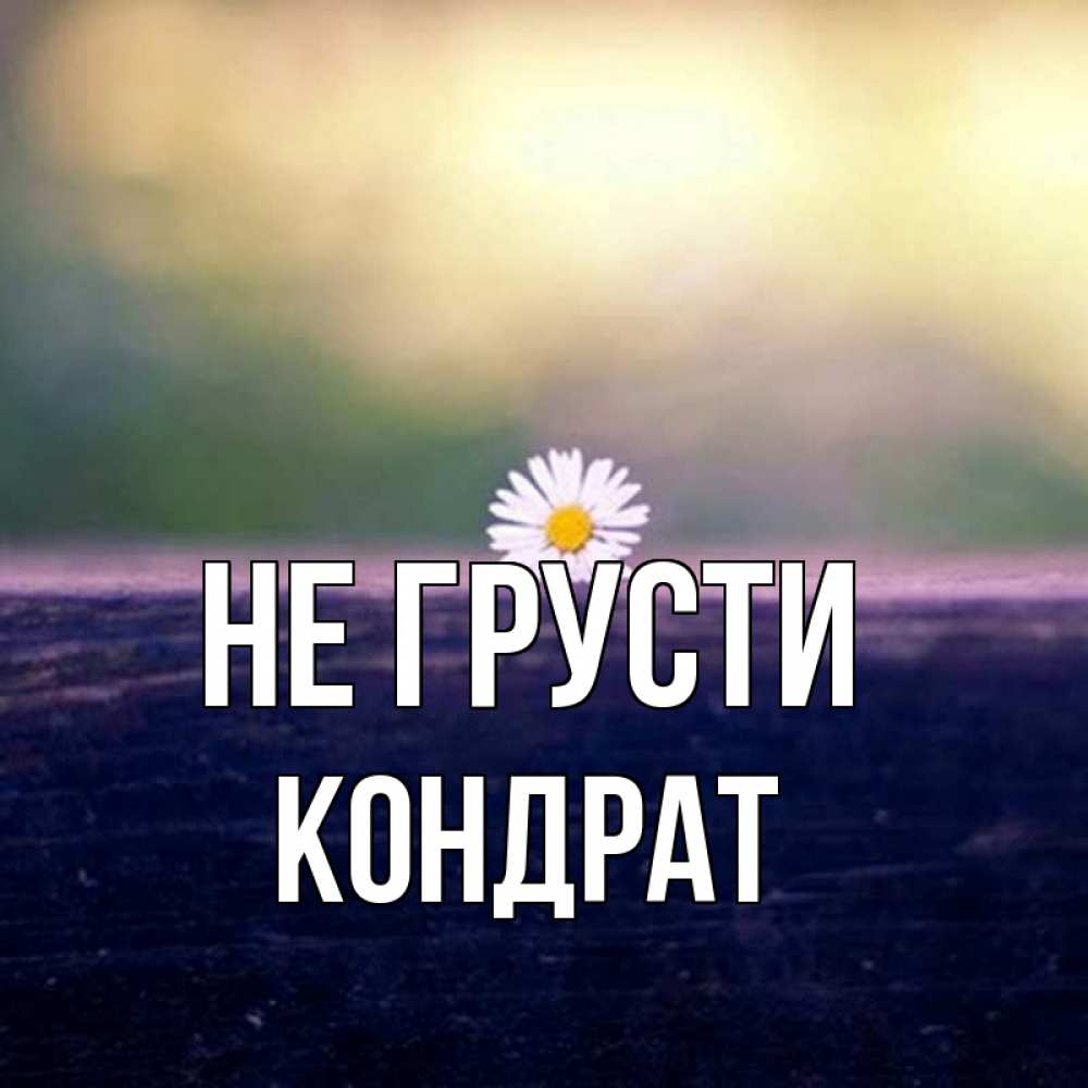 Открытка на каждый день с именем, Кондрат Не грусти красота Прикольная открытка с пожеланием онлайн скачать бесплатно 