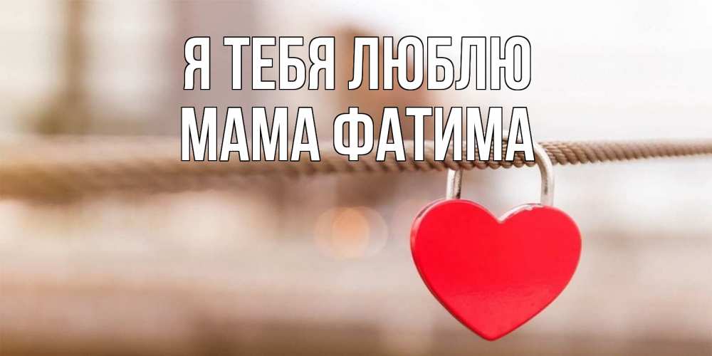 Открытка на каждый день с именем, Мама-Фатима Я тебя люблю верность и любовь Прикольная открытка с пожеланием онлайн скачать бесплатно 