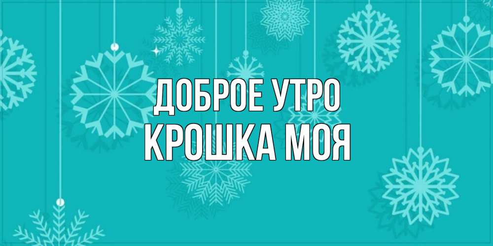 Открытка на каждый день с именем, Крошка-моя Доброе утро открытка со снежинками Прикольная открытка с пожеланием онлайн скачать бесплатно 