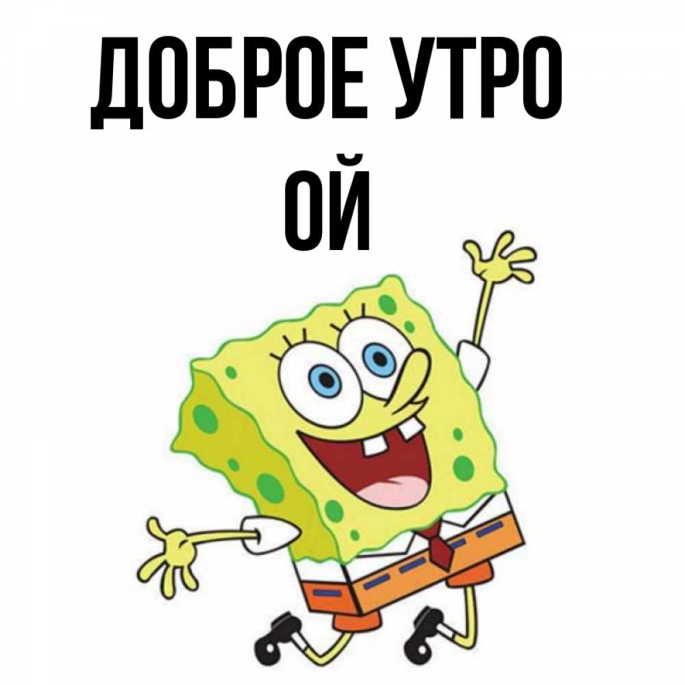 Открытка на каждый день с именем, Ой Доброе утро улыбающийся спанч Боб Прикольная открытка с пожеланием онлайн скачать бесплатно 