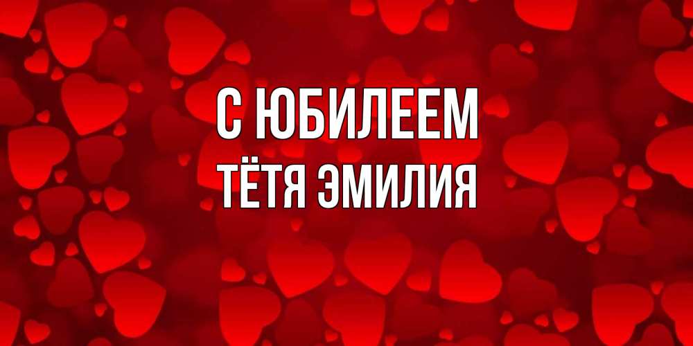 Открытка на каждый день с именем, Тётя-Эмилия С юбилеем прекрасные сердечки на открытке с красным фоном Прикольная открытка с пожеланием онлайн скачать бесплатно 