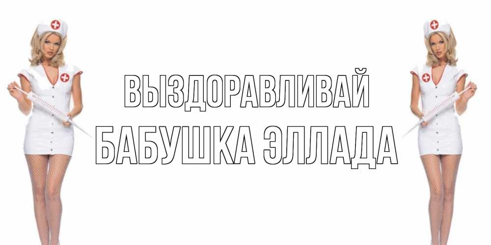 Открытка на каждый день с именем, Бабушка-Эллада Выздоравливай открытки с медсестрой Прикольная открытка с пожеланием онлайн скачать бесплатно 