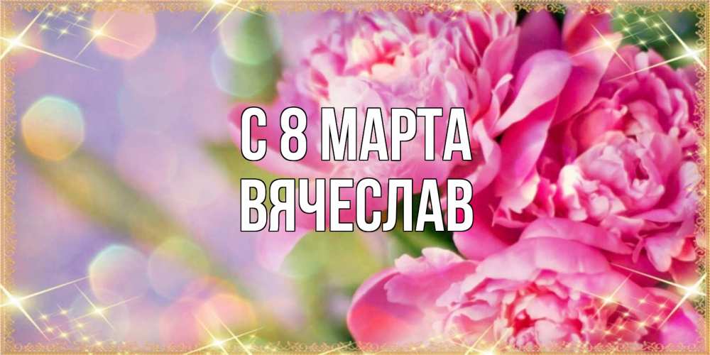 Открытка на каждый день с именем, Вячеслав С 8 МАРТА красивые открытки с текстом для любимых дам Прикольная открытка с пожеланием онлайн скачать бесплатно 
