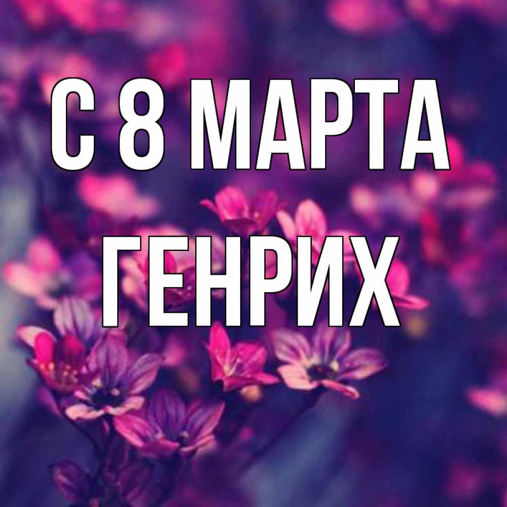 Открытка на каждый день с именем, Генрих С 8 МАРТА небольшие цветы 1 Прикольная открытка с пожеланием онлайн скачать бесплатно 