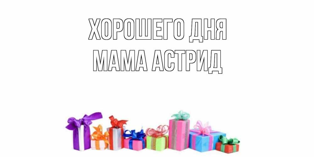 Открытка на каждый день с именем, Мама-Астрид Хорошего дня отличного дня Прикольная открытка с пожеланием онлайн скачать бесплатно 