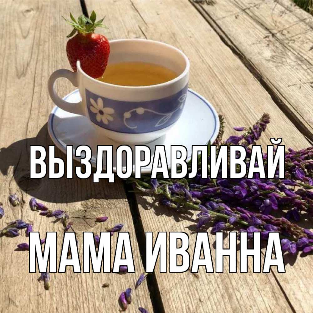 Открытка на каждый день с именем, Мама-Иванна Выздоравливай чай Прикольная открытка с пожеланием онлайн скачать бесплатно 