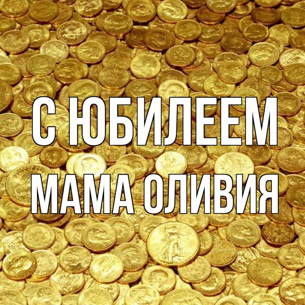 Открытка на каждый день с именем, Мама-Оливия С юбилеем с пожеланием разбогатеть Прикольная открытка с пожеланием онлайн скачать бесплатно 