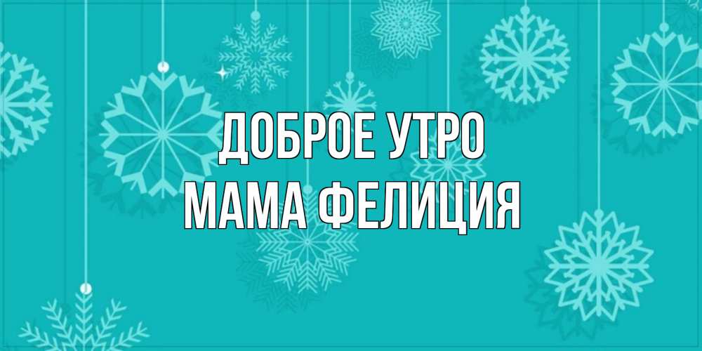 Открытка на каждый день с именем, Мама-Фелиция Доброе утро открытка со снежинками Прикольная открытка с пожеланием онлайн скачать бесплатно 