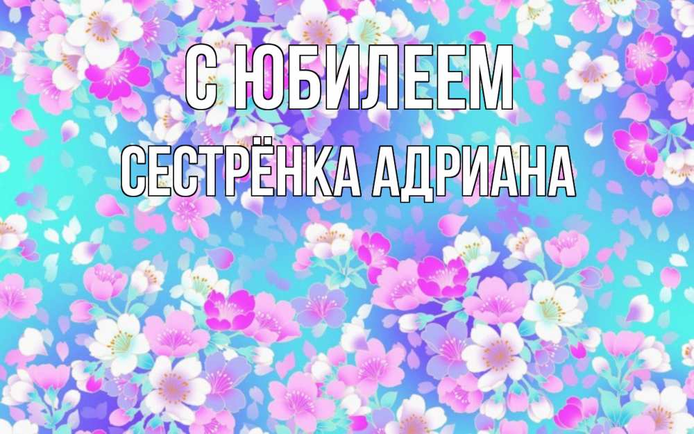Открытка на каждый день с именем, Сестрёнка-Адриана С юбилеем открытка с заливкой Прикольная открытка с пожеланием онлайн скачать бесплатно 