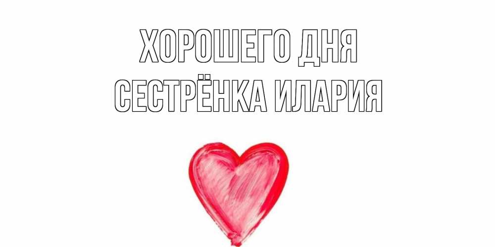 Открытка на каждый день с именем, Сестрёнка-Илария Хорошего дня прекрасного дня любимой Прикольная открытка с пожеланием онлайн скачать бесплатно 