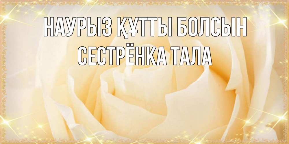 Открытка на каждый день с именем, Сестрёнка-Тала Наурыз құтты болсын с международным женским днем поздравления для женщины Прикольная открытка с пожеланием онлайн скачать бесплатно 