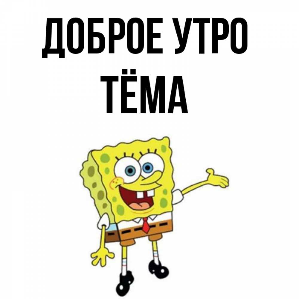 Открытка на каждый день с именем, Тёма Доброе утро губка боб улыбается Прикольная открытка с пожеланием онлайн скачать бесплатно 